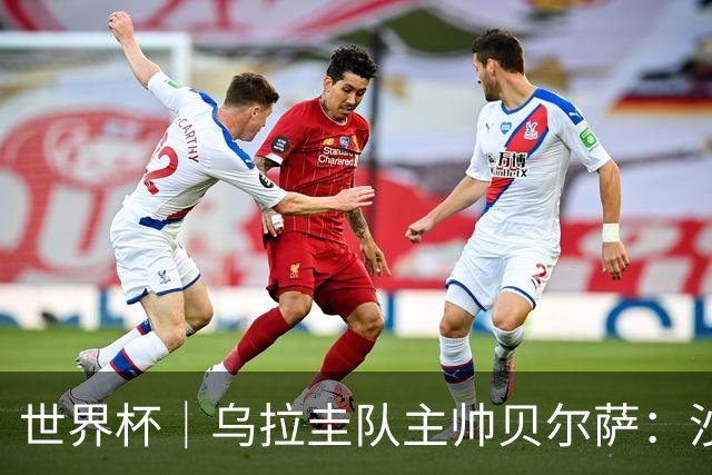 世界杯｜乌拉圭队主帅贝尔萨：沙特队不是“软柿子”