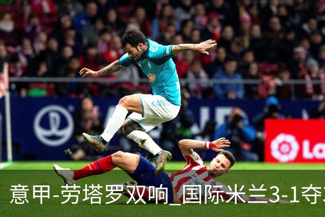 意甲-劳塔罗双响 国际米兰3-1夺3连胜紧追榜首
