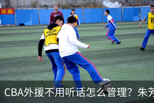 CBA外援不用听话怎么管理？朱芳雨：翻译会给他看我以前是什么状态