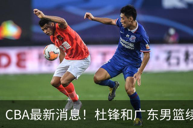 CBA最新消息！杜锋和广东男篮续约四年，浙江官宣续约法莱卡斯，郭艾伦续约遇阻